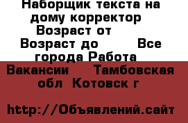 Наборщик текста на дому,корректор › Возраст от ­ 18 › Возраст до ­ 40 - Все города Работа » Вакансии   . Тамбовская обл.,Котовск г.